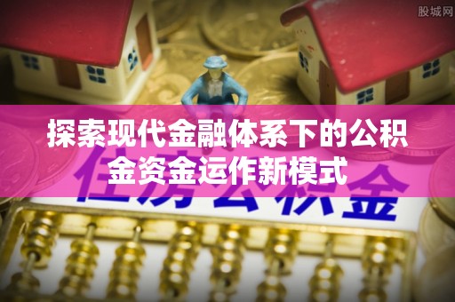 全流程探索现代金融体系下的公积金资金运作新模式