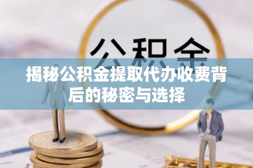 全流程揭秘公积金提取代办收费背后的秘密与选择