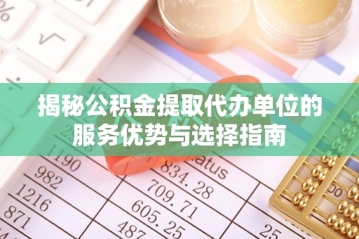 全流程揭秘公积金提取代办单位的服务优势与选择指南
