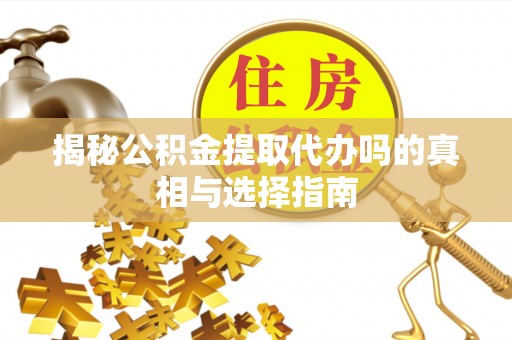 全流程揭秘公积金提取代办吗的真相与选择指南