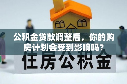 全流程公积金贷款调整后，你的购房计划会受到影响吗？
