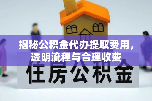 全流程揭秘公积金代办提取费用，透明流程与合理收费