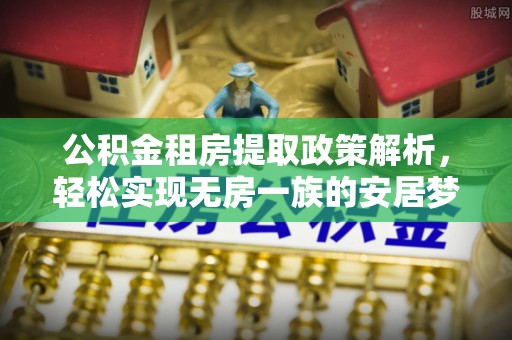 全流程公积金租房提取政策解析，轻松实现无房一族的安居梦想