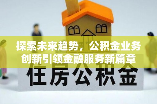 全流程探索未来趋势，公积金业务创新引领金融服务新篇章