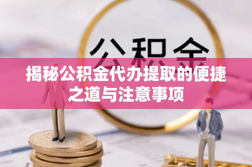 全流程揭秘公积金代办提取的便捷之道与注意事项