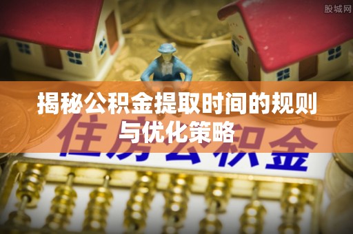 全流程揭秘公积金提取时间的规则与优化策略