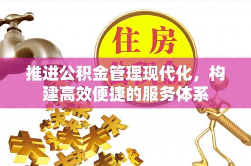 全流程推进公积金管理现代化，构建高效便捷的服务体系