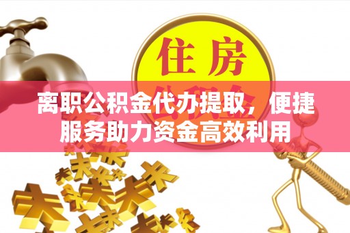 全流程离职公积金代办提取，便捷服务助力资金高效利用