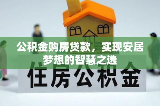 全流程公积金购房贷款，实现安居梦想的智慧之选