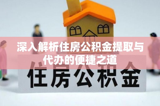 全流程深入解析住房公积金提取与代办的便捷之道