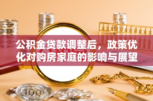 全流程公积金贷款调整后，政策优化对购房家庭的影响与展望