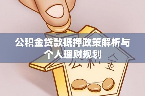 全流程公积金贷款抵押政策解析与个人理财规划