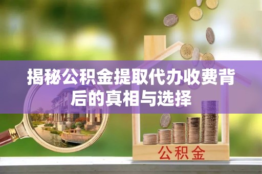 全流程揭秘公积金提取代办收费背后的真相与选择