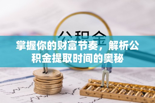 全流程掌握你的财富节奏，解析公积金提取时间的奥秘