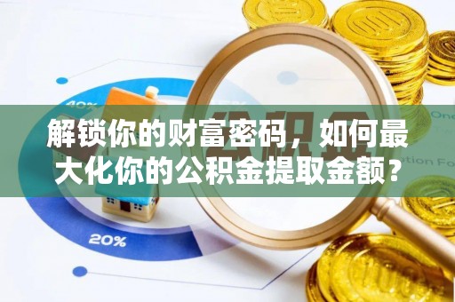 全流程解锁你的财富密码，如何最大化你的公积金提取金额？