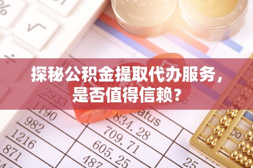 全流程探秘公积金提取代办服务，是否值得信赖？