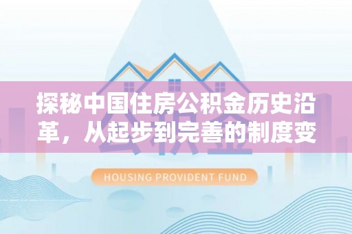 全流程探秘中国住房公积金历史沿革，从起步到完善的制度变迁