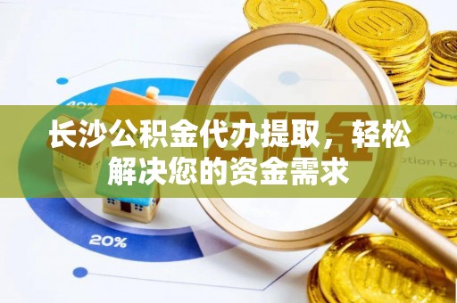 全流程长沙公积金代办提取，轻松解决您的资金需求