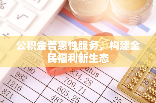全流程公积金普惠性服务，构建全民福利新生态