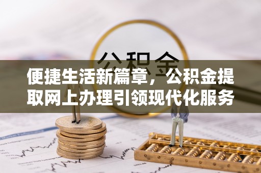 全流程便捷生活新篇章，公积金提取网上办理引领现代化服务