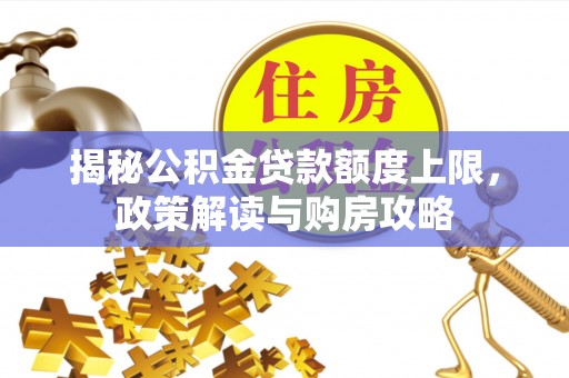 全流程揭秘公积金贷款额度上限，政策解读与购房攻略