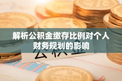 全流程解析公积金缴存比例对个人财务规划的影响