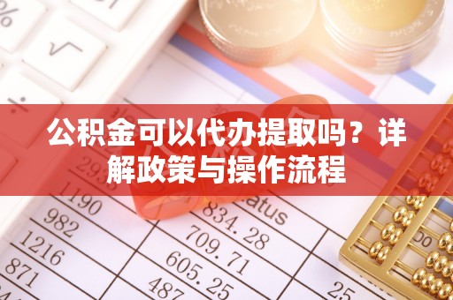 全流程公积金可以代办提取吗？详解政策与操作流程