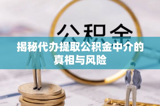 全流程揭秘代办提取公积金中介的真相与风险