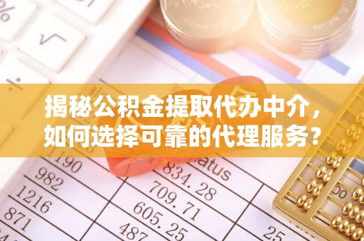 全流程揭秘公积金提取代办中介，如何选择可靠的代理服务？