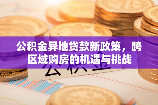全流程公积金异地贷款新政策，跨区域购房的机遇与挑战