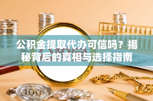 全流程公积金提取代办可信吗？揭秘背后的真相与选择指南