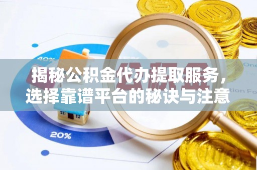 全流程揭秘公积金代办提取服务，选择靠谱平台的秘诀与注意事项