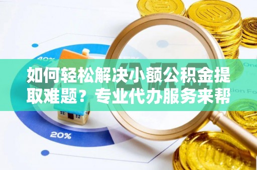 全流程如何轻松解决小额公积金提取难题？专业代办服务来帮忙