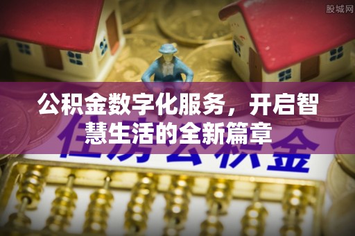 全流程公积金数字化服务，开启智慧生活的全新篇章