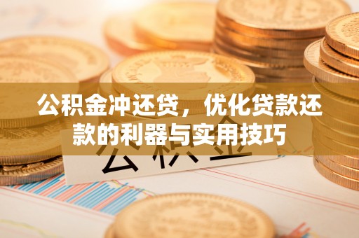 全流程公积金冲还贷，优化贷款还款的利器与实用技巧