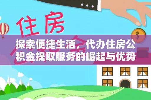 全流程探索便捷生活，代办住房公积金提取服务的崛起与优势