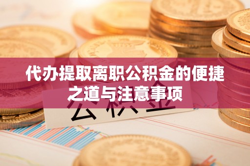 全流程代办提取离职公积金的便捷之道与注意事项