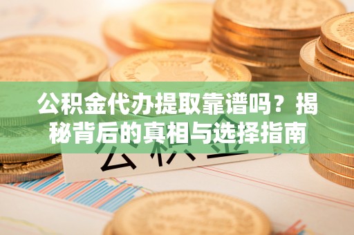 全流程公积金代办提取靠谱吗？揭秘背后的真相与选择指南
