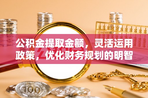 全流程公积金提取金额，灵活运用政策，优化财务规划的明智选择