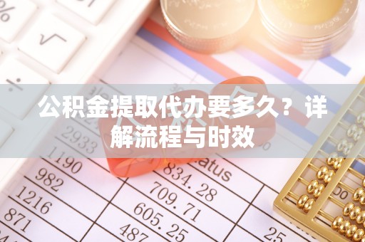全流程公积金提取代办要多久？详解流程与时效