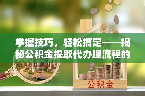 全流程掌握技巧，轻松搞定——揭秘公积金提取代办理流程的关键步骤