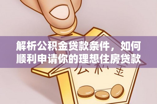 全流程解析公积金贷款条件，如何顺利申请你的理想住房贷款