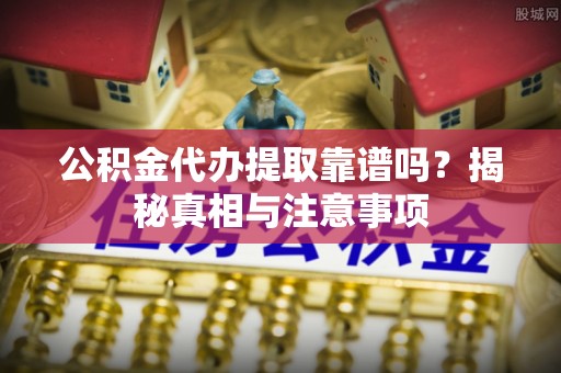 全流程公积金代办提取靠谱吗？揭秘真相与注意事项