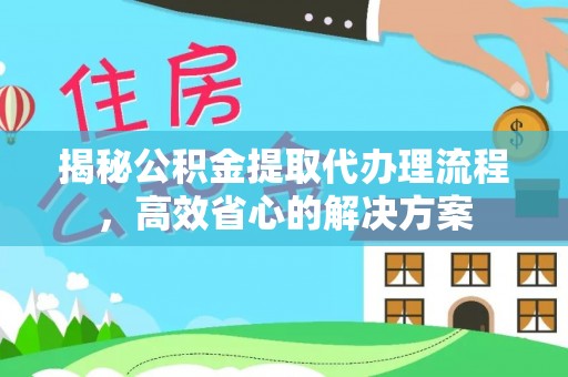 全流程揭秘公积金提取代办理流程，高效省心的解决方案