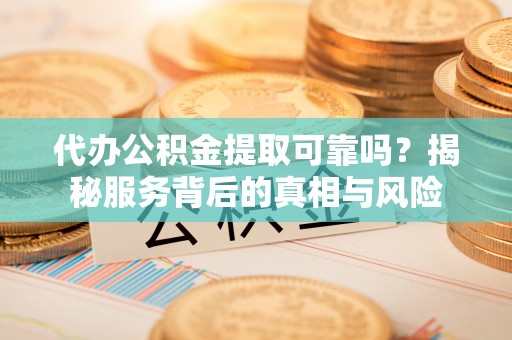 全流程代办公积金提取可靠吗？揭秘服务背后的真相与风险