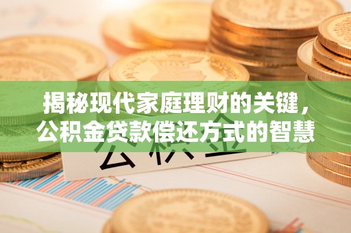 全流程揭秘现代家庭理财的关键，公积金贷款偿还方式的智慧选择