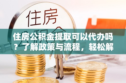 全流程住房公积金提取可以代办吗？了解政策与流程，轻松解决疑惑