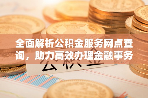 全流程全面解析公积金服务网点查询，助力高效办理金融事务
