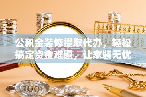全流程公积金装修提取代办，轻松搞定资金难题，让家装无忧