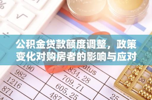 全流程公积金贷款额度调整，政策变化对购房者的影响与应对策略